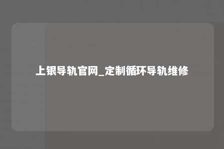 上银导轨官网_定制循环导轨维修