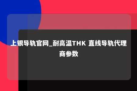 上银导轨官网_耐高温THK 直线导轨代理商参数