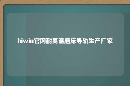 hiwin官网耐高温磨床导轨生产厂家