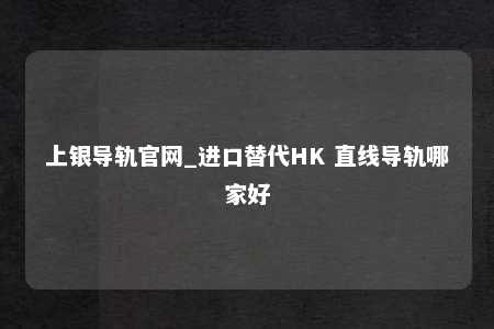 上银导轨官网_进口替代HK 直线导轨哪家好