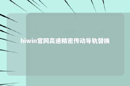 hiwin官网高速精密传动导轨替换