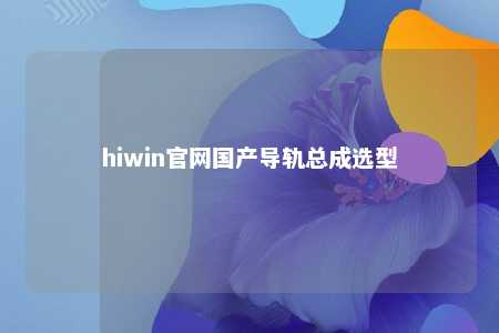hiwin官网国产导轨总成选型