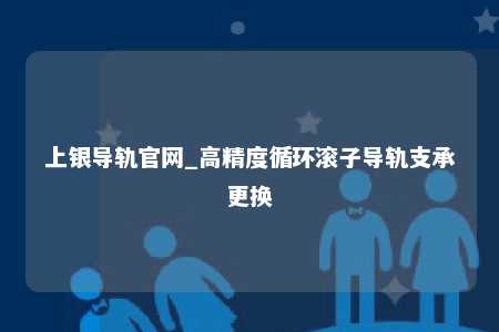 上银导轨官网_高精度循环滚子导轨支承更换