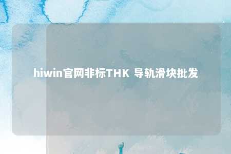 hiwin官网非标THK 导轨滑块批发