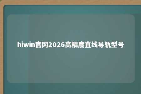 hiwin官网2026高精度直线导轨型号