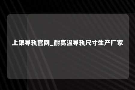 上银导轨官网_耐高温导轨尺寸生产厂家