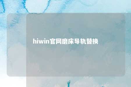 hiwin官网磨床导轨替换