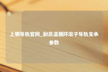 上银导轨官网_耐高温循环滚子导轨支承参数