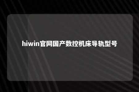 hiwin官网国产数控机床导轨型号