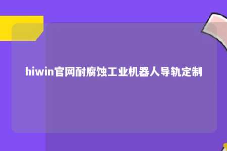 hiwin官网耐腐蚀工业机器人导轨定制