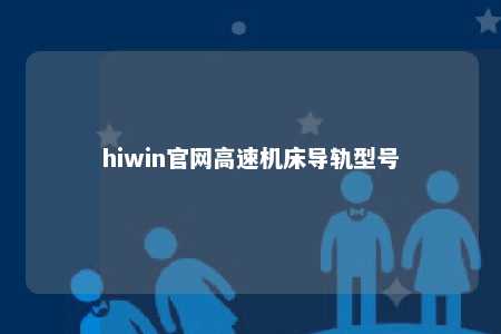 hiwin官网高速机床导轨型号