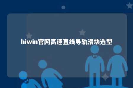 hiwin官网高速直线导轨滑块选型