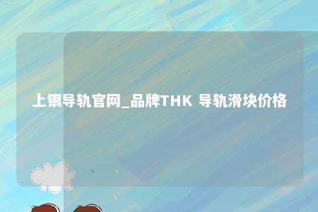 上银导轨官网_品牌THK 导轨滑块价格