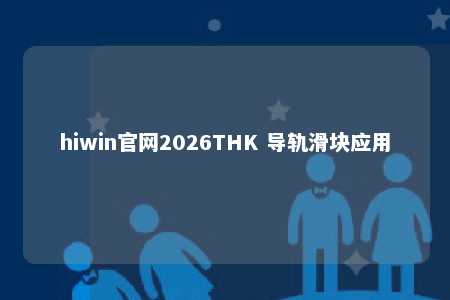 hiwin官网2026THK 导轨滑块应用