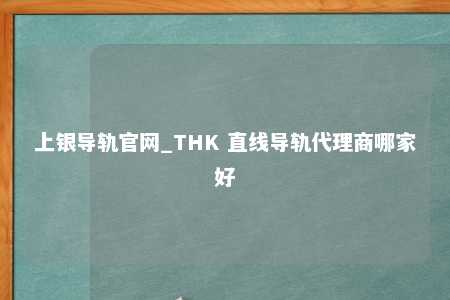 上银导轨官网_THK 直线导轨代理商哪家好