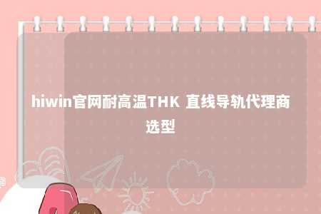 hiwin官网耐高温THK 直线导轨代理商选型