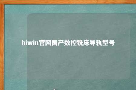 hiwin官网国产数控铣床导轨型号