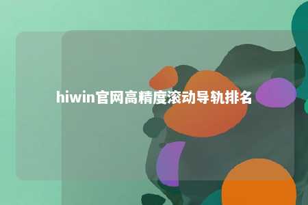 hiwin官网高精度滚动导轨排名