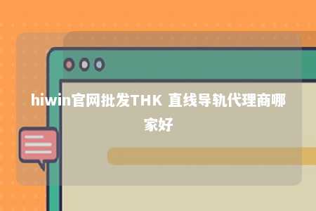 hiwin官网批发THK 直线导轨代理商哪家好