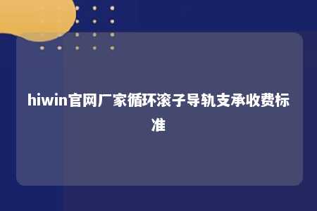 hiwin官网厂家循环滚子导轨支承收费标准