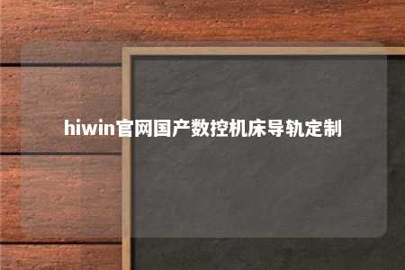 hiwin官网国产数控机床导轨定制