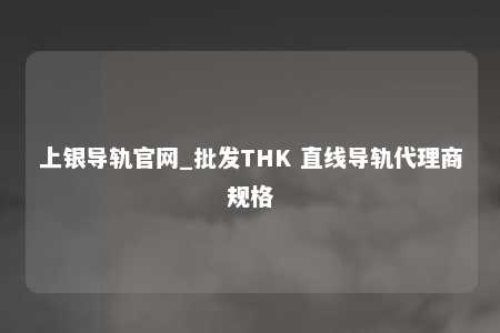 上银导轨官网_批发THK 直线导轨代理商规格