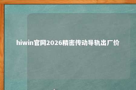 hiwin官网2026精密传动导轨出厂价