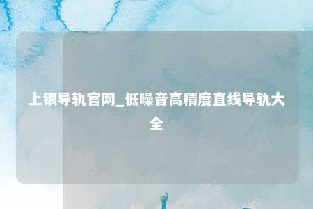 上银导轨官网_低噪音高精度直线导轨大全
