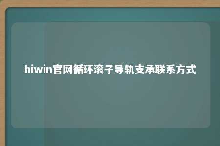 hiwin官网循环滚子导轨支承联系方式