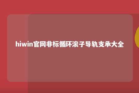 hiwin官网非标循环滚子导轨支承大全