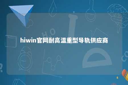 hiwin官网耐高温重型导轨供应商