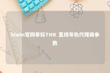 hiwin官网非标THK 直线导轨代理商参数
