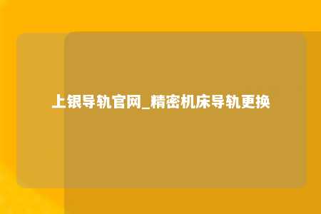 上银导轨官网_精密机床导轨更换
