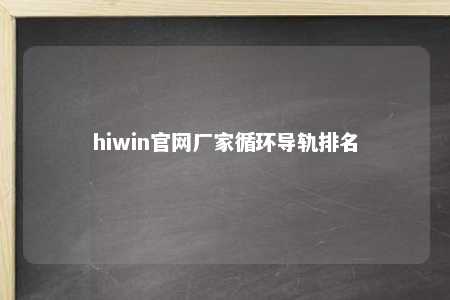 hiwin官网厂家循环导轨排名