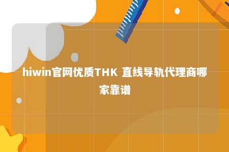 hiwin官网优质THK 直线导轨代理商哪家靠谱