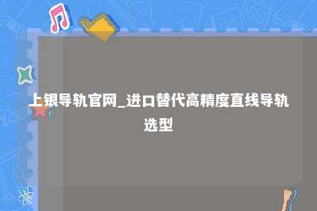 上银导轨官网_进口替代高精度直线导轨选型