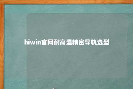 hiwin官网耐高温精密导轨选型