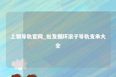 上银导轨官网_批发循环滚子导轨支承大全