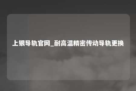 上银导轨官网_耐高温精密传动导轨更换