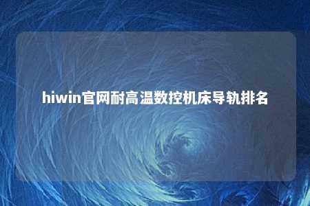 hiwin官网耐高温数控机床导轨排名