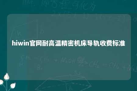 hiwin官网耐高温精密机床导轨收费标准