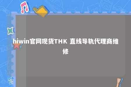 hiwin官网现货THK 直线导轨代理商维修