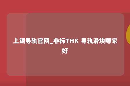上银导轨官网_非标THK 导轨滑块哪家好