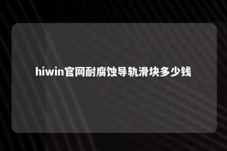 hiwin官网耐腐蚀导轨滑块多少钱