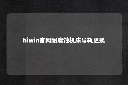 hiwin官网耐腐蚀机床导轨更换