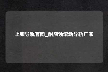 上银导轨官网_耐腐蚀滚动导轨厂家