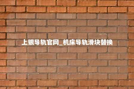 上银导轨官网_机床导轨滑块替换