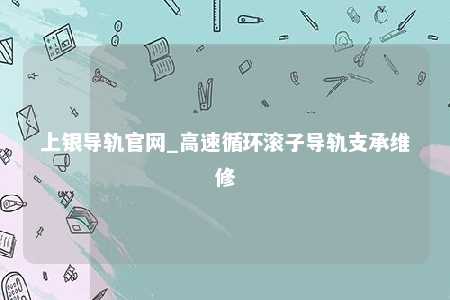 上银导轨官网_高速循环滚子导轨支承维修