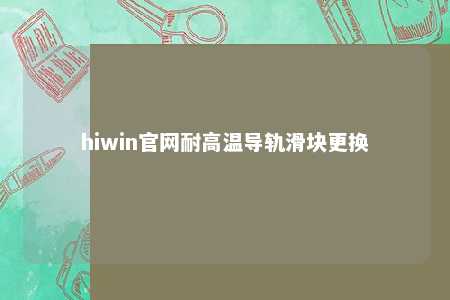 hiwin官网耐高温导轨滑块更换