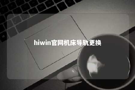 hiwin官网机床导轨更换